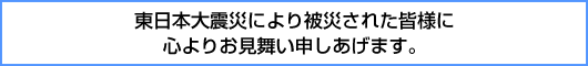 東日本大震災により被災された皆様に心よりお見舞い申しあげます。