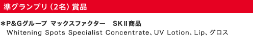 準グランプリ（2名）賞品｜P&Gグループ マックスファクター　SKⅡ商品｜Whitening Spots Specialist Concentrate、UV Lotion、Lip、グロス