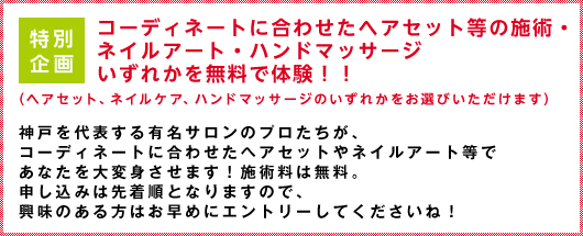 特別企画　コーディネートに合わせたヘアセット等の施術・ネイルアート・ハンドマッサージを無料で施術！！｜神戸を代表する有名サロンのプロたちが、コーディネートに合わせたヘアセット等であなたを大変身させます！施術料は無料。申し込みは先着順となりますので、興味のある方はお早めにエントリーしてくださいね！