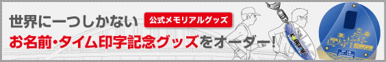 世界に一つしかない公式メモリアルグッズ　お名前・タイム印字記念グッズをオーダー！　詳細はこちら