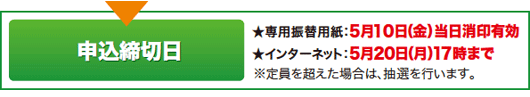 申込締切日 ★専用振替用紙：5月10日（金）当日消印有効 ★インターネット：5月20日（月）17時まで ※定員を超えた場合は、抽選を行います。