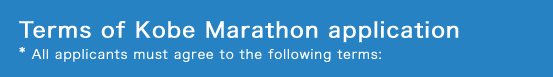 Terms of Kobe Marathon application * All applicants must agree to the following terms: