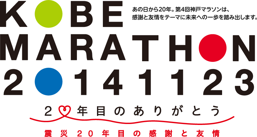 KOBE MARATHON 2014/11/23 神戸マラソンは、復興に向け立ち上がる人々にエールを送りつづけます。　20年目のありがとう　震災20年目の感謝と友情　あの日から20年。第4回神戸マラソンは、「感謝と友情」をテーマに未来への一歩を踏み出します。