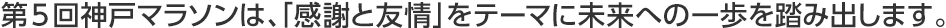 第5回神戸マラソンは、「感謝と友情」をテーマに未来への一歩を踏み出します。