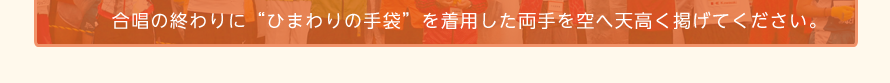 合唱の終わりに“ひまわりの手袋”を着用した両手を空へ天高く掲げてください。