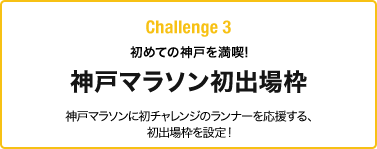 Challenge 3 初めての神戸を満喫!神戸マラソン初出場枠 神戸マラソンに初チャレンジのランナーを応援する、初出場枠を設定!