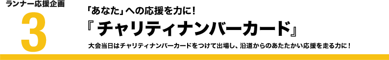 ランナー応援企画3 「あなた」への応援を力に!『チャリティナンバーカード』大会当日はチャリティナンバーカードをつけて出場し、沿道からのあたたかい応援を走る力に！