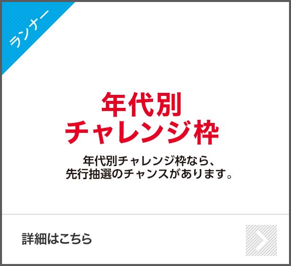 【ランナー】【NEW！年代別チャレンジ枠】年代別チャレンジ枠なら、先行抽選のチャンスがあります。【詳細はこちら】