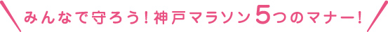 みんなで守ろう！神戸マラソン５つのマナー！