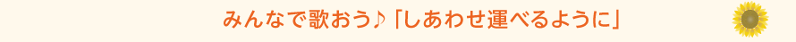 みんなで歌おう♪「しあわせ運べるように」