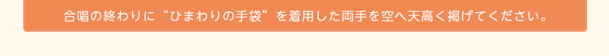 合唱の終わりに“ひまわりの手袋”を着用した両手を空へ天高く掲げてください。