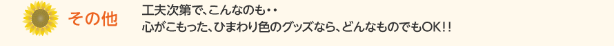 その他：工夫次第で、こんなのも・・心がこもった、ひまわり色のグッズなら、どんなものでもOK！！