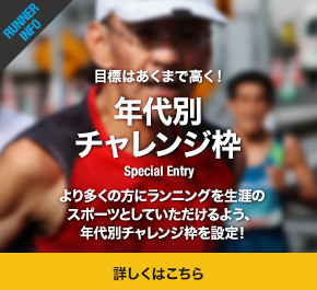 目標はあくまで高く！年代別チャレンジ枠より多くの方にランニングを生涯のスポーツとしていただけるよう、年代別チャレンジ枠を設定! 詳しくはこちら