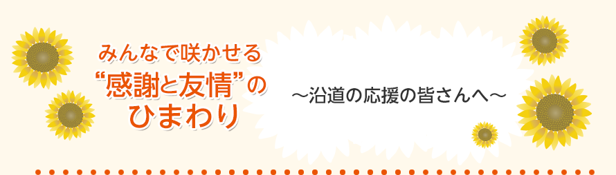 みんなで咲かせる“感謝と友情”のひまわり「沿道の皆さんへ」