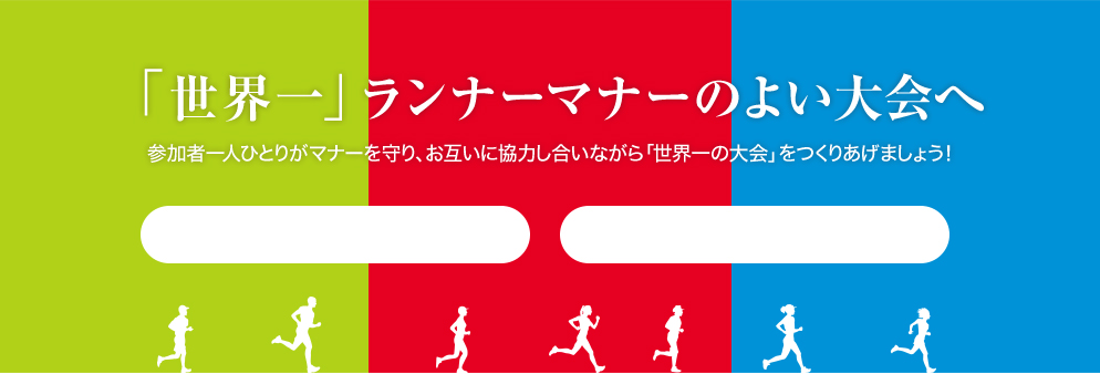 「世界一」ランナーマナーのよい大会へ 参加者一人ひとりがマナーを守り、お互いに協力し合いながら「世界一の大会」をつくりあげましょう！