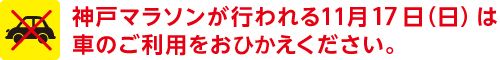 神戸マラソンが行われる11月17日（日）は車のご利用をおひかえください。